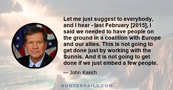 Let me just suggest to everybody, and I hear - last February [2015], I said we needed to have people on the ground in a coalition with Europe and our allies. This is not going to get done just by working with the