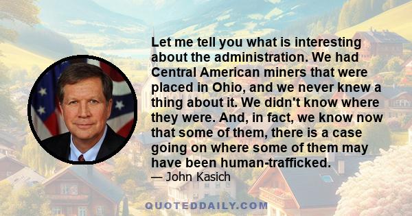 Let me tell you what is interesting about the administration. We had Central American miners that were placed in Ohio, and we never knew a thing about it. We didn't know where they were. And, in fact, we know now that