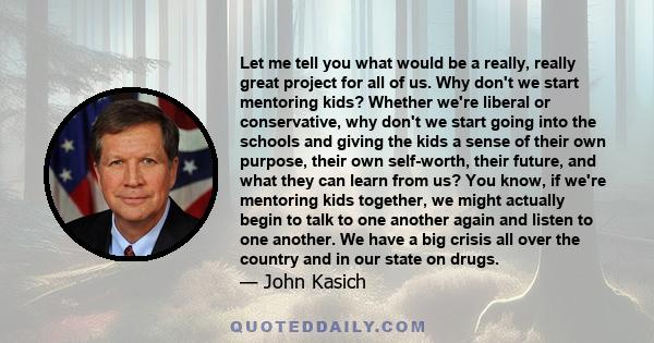 Let me tell you what would be a really, really great project for all of us. Why don't we start mentoring kids? Whether we're liberal or conservative, why don't we start going into the schools and giving the kids a sense 