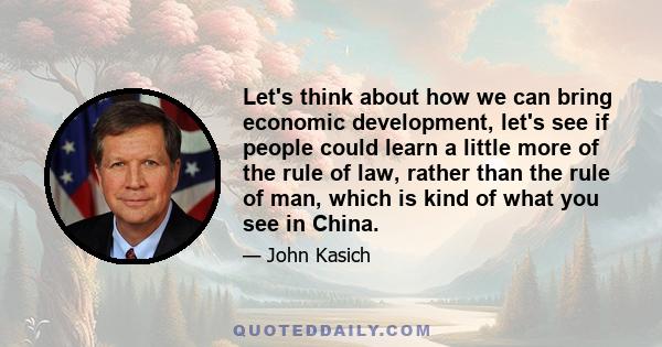 Let's think about how we can bring economic development, let's see if people could learn a little more of the rule of law, rather than the rule of man, which is kind of what you see in China.