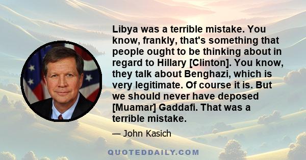 Libya was a terrible mistake. You know, frankly, that's something that people ought to be thinking about in regard to Hillary [Clinton]. You know, they talk about Benghazi, which is very legitimate. Of course it is. But 