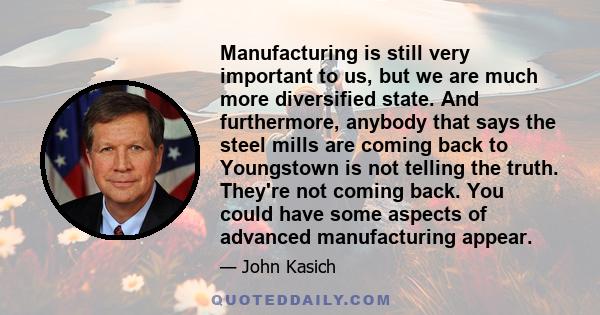 Manufacturing is still very important to us, but we are much more diversified state. And furthermore, anybody that says the steel mills are coming back to Youngstown is not telling the truth. They're not coming back.