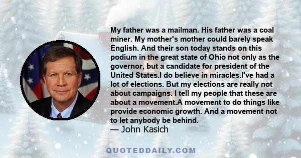 My father was a mailman. His father was a coal miner. My mother's mother could barely speak English. And their son today stands on this podium in the great state of Ohio not only as the governor, but a candidate for