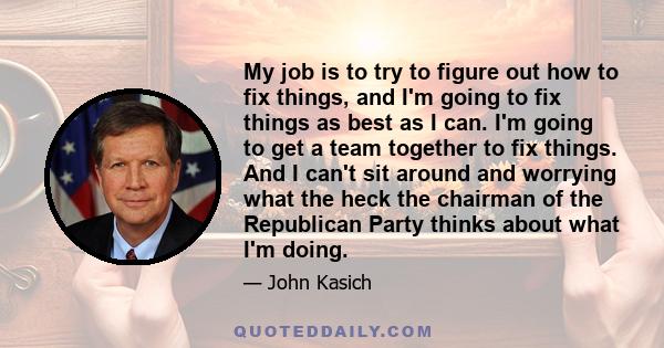 My job is to try to figure out how to fix things, and I'm going to fix things as best as I can. I'm going to get a team together to fix things. And I can't sit around and worrying what the heck the chairman of the