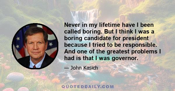 Never in my lifetime have I been called boring. But I think I was a boring candidate for president because I tried to be responsible. And one of the greatest problems I had is that I was governor.