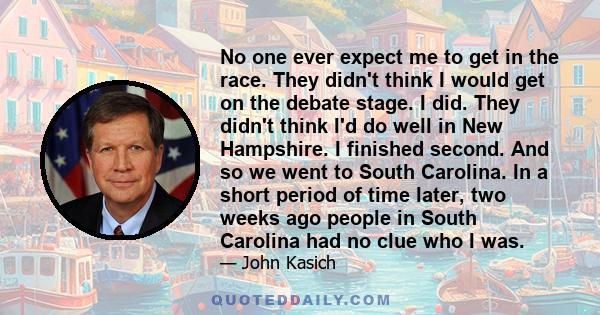 No one ever expect me to get in the race. They didn't think I would get on the debate stage. I did. They didn't think I'd do well in New Hampshire. I finished second. And so we went to South Carolina. In a short period