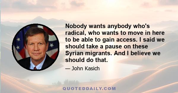 Nobody wants anybody who's radical, who wants to move in here to be able to gain access. I said we should take a pause on these Syrian migrants. And I believe we should do that.