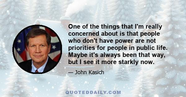 One of the things that I'm really concerned about is that people who don't have power are not priorities for people in public life. Maybe it's always been that way, but I see it more starkly now.