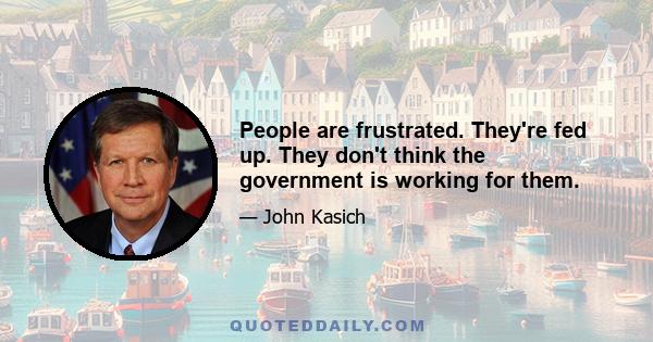 People are frustrated. They're fed up. They don't think the government is working for them.