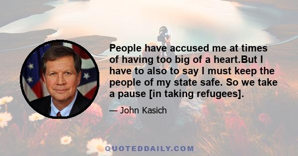 People have accused me at times of having too big of a heart.But I have to also to say I must keep the people of my state safe. So we take a pause [in taking refugees].