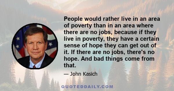 People would rather live in an area of poverty than in an area where there are no jobs, because if they live in poverty, they have a certain sense of hope they can get out of it. If there are no jobs, there's no hope.