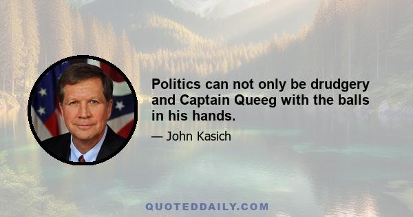 Politics can not only be drudgery and Captain Queeg with the balls in his hands.