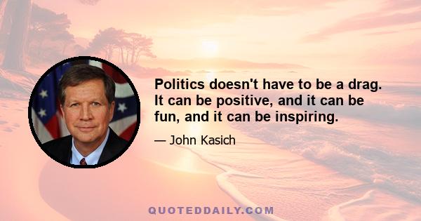 Politics doesn't have to be a drag. It can be positive, and it can be fun, and it can be inspiring.