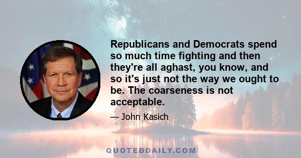 Republicans and Democrats spend so much time fighting and then they're all aghast, you know, and so it's just not the way we ought to be. The coarseness is not acceptable.