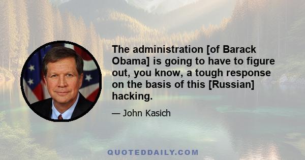 The administration [of Barack Obama] is going to have to figure out, you know, a tough response on the basis of this [Russian] hacking.