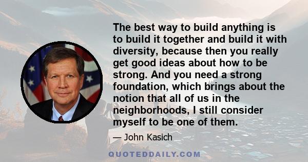 The best way to build anything is to build it together and build it with diversity, because then you really get good ideas about how to be strong. And you need a strong foundation, which brings about the notion that all 