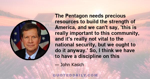 The Pentagon needs precious resources to build the strength of America, and we can't say, 'this is really important to this community, and it's really not vital to the national security, but we ought to do it anyway.'