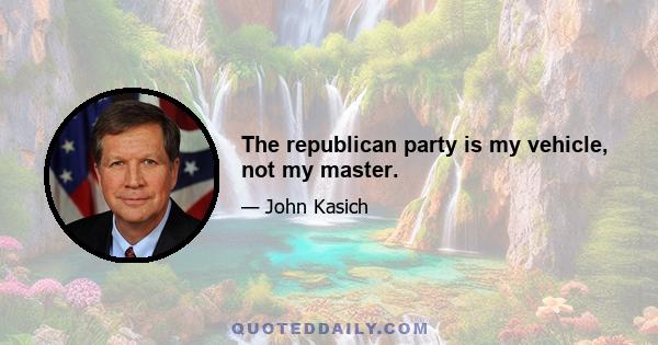 The republican party is my vehicle, not my master.