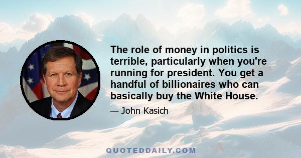 The role of money in politics is terrible, particularly when you're running for president. You get a handful of billionaires who can basically buy the White House.