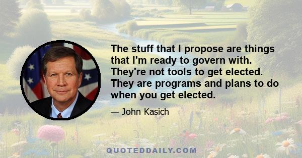 The stuff that I propose are things that I'm ready to govern with. They're not tools to get elected. They are programs and plans to do when you get elected.