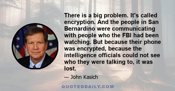 There is a big problem. It's called encryption. And the people in San Bernardino were communicating with people who the FBI had been watching. But because their phone was encrypted, because the intelligence officials