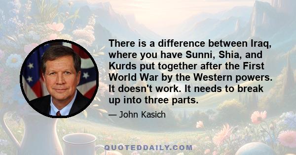 There is a difference between Iraq, where you have Sunni, Shia, and Kurds put together after the First World War by the Western powers. It doesn't work. It needs to break up into three parts.