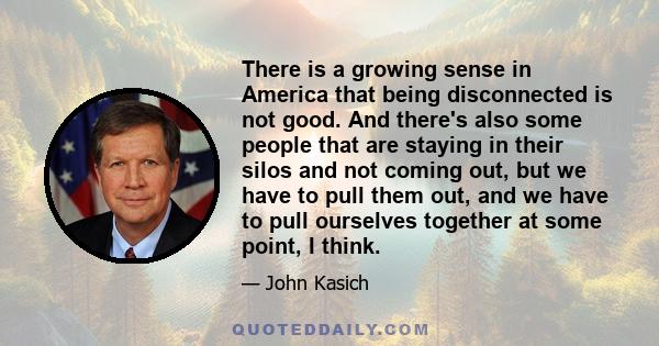 There is a growing sense in America that being disconnected is not good. And there's also some people that are staying in their silos and not coming out, but we have to pull them out, and we have to pull ourselves