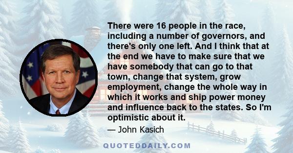 There were 16 people in the race, including a number of governors, and there's only one left. And I think that at the end we have to make sure that we have somebody that can go to that town, change that system, grow