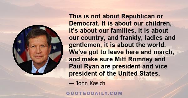 This is not about Republican or Democrat. It is about our children, it's about our families, it is about our country, and frankly, ladies and gentlemen, it is about the world. We've got to leave here and march, and make 