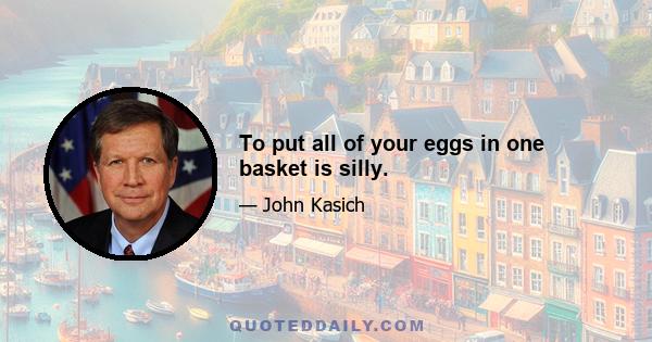 To put all of your eggs in one basket is silly.