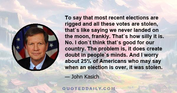 To say that most recent elections are rigged and all these votes are stolen, that`s like saying we never landed on the moon, frankly. That`s how silly it is. No. I don`t think that`s good for our country. The problem