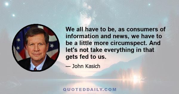 We all have to be, as consumers of information and news, we have to be a little more circumspect. And let's not take everything in that gets fed to us.