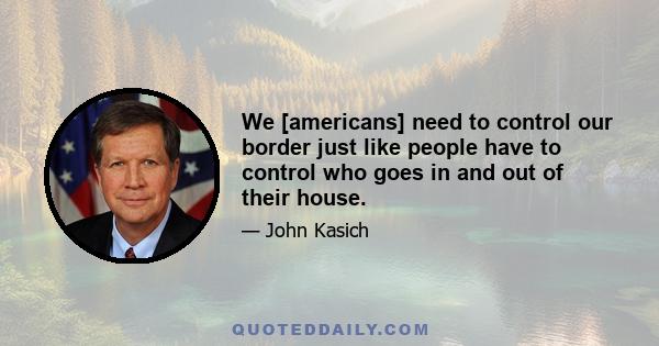 We [americans] need to control our border just like people have to control who goes in and out of their house.