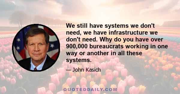 We still have systems we don't need, we have infrastructure we don't need. Why do you have over 900,000 bureaucrats working in one way or another in all these systems.