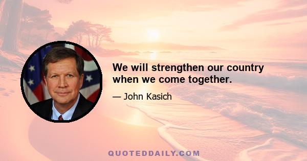 We will strengthen our country when we come together.