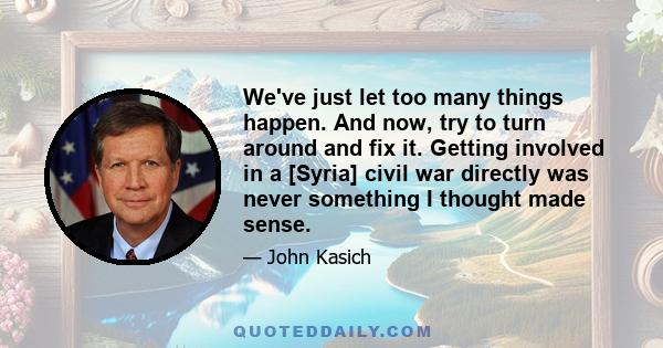 We've just let too many things happen. And now, try to turn around and fix it. Getting involved in a [Syria] civil war directly was never something I thought made sense.