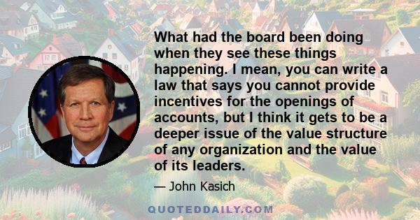 What had the board been doing when they see these things happening. I mean, you can write a law that says you cannot provide incentives for the openings of accounts, but I think it gets to be a deeper issue of the value 