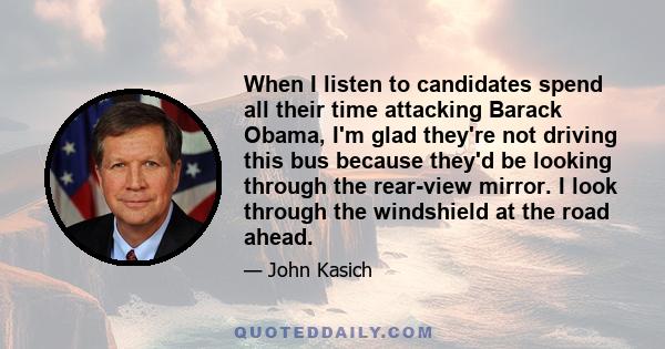 When I listen to candidates spend all their time attacking Barack Obama, I'm glad they're not driving this bus because they'd be looking through the rear-view mirror. I look through the windshield at the road ahead.