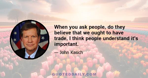 When you ask people, do they believe that we ought to have trade, I think people understand it's important.