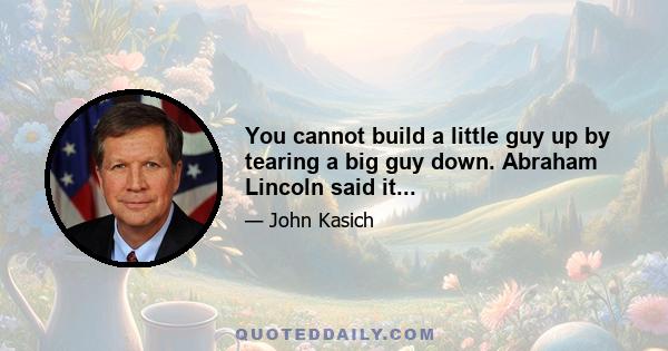 You cannot build a little guy up by tearing a big guy down. Abraham Lincoln said it...