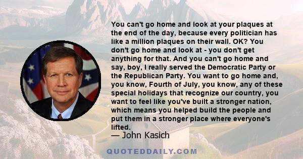 You can't go home and look at your plaques at the end of the day, because every politician has like a million plaques on their wall. OK? You don't go home and look at - you don't get anything for that. And you can't go