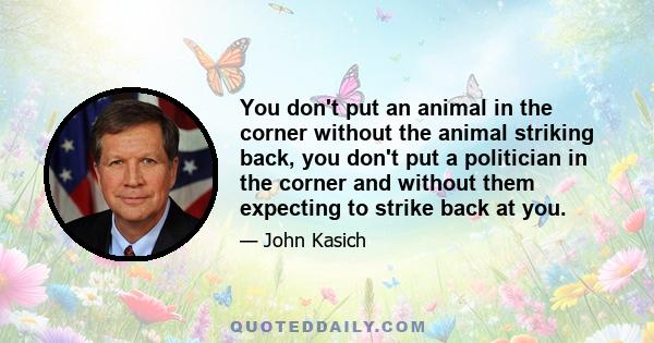 You don't put an animal in the corner without the animal striking back, you don't put a politician in the corner and without them expecting to strike back at you.