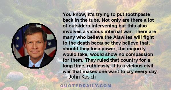 You know, it's trying to put toothpaste back in the tube. Not only are there a lot of outsiders intervening but this also involves a vicious internal war. There are many who believe the Alawites will fight to the death