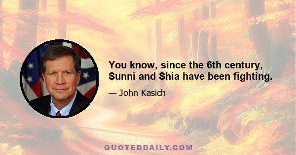 You know, since the 6th century, Sunni and Shia have been fighting.