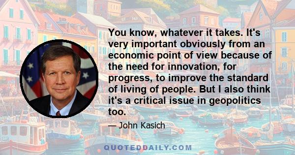 You know, whatever it takes. It's very important obviously from an economic point of view because of the need for innovation, for progress, to improve the standard of living of people. But I also think it's a critical