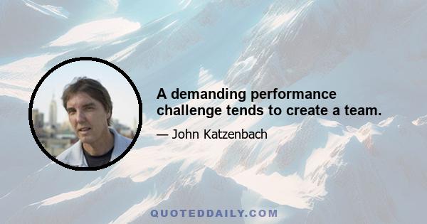 A demanding performance challenge tends to create a team.