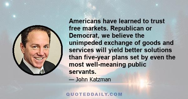 Americans have learned to trust free markets. Republican or Democrat, we believe the unimpeded exchange of goods and services will yield better solutions than five-year plans set by even the most well-meaning public