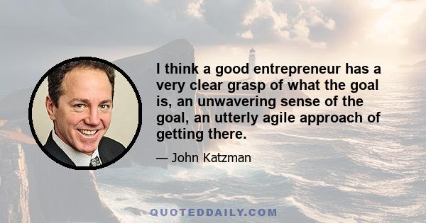 I think a good entrepreneur has a very clear grasp of what the goal is, an unwavering sense of the goal, an utterly agile approach of getting there.