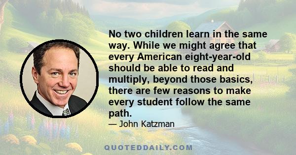 No two children learn in the same way. While we might agree that every American eight-year-old should be able to read and multiply, beyond those basics, there are few reasons to make every student follow the same path.