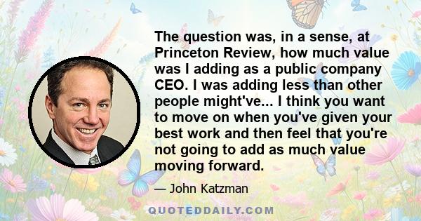 The question was, in a sense, at Princeton Review, how much value was I adding as a public company CEO. I was adding less than other people might've... I think you want to move on when you've given your best work and